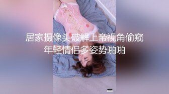 居家摄像头破解上帝视角偷窥年轻情侣多姿势啪啪