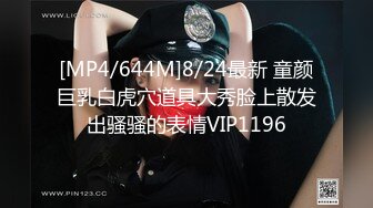 [MP4/644M]8/24最新 童颜巨乳白虎穴道具大秀脸上散发出骚骚的表情VIP1196