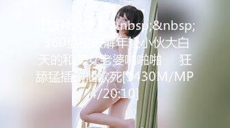 【新片速遞】&nbsp;&nbsp; 360监控破解年轻小伙大白天的和美女老婆啪啪啪❤️狂舔猛插欲仙欲死[1430M/MP4/20:10]