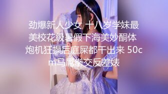 劲爆新人少女 十八岁学妹最美校花级暑假下海美妙酮体 炮机狂操后庭屎都干出来 50cm马屌拳交反差婊