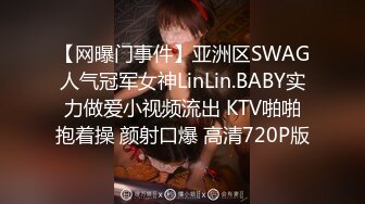 【网曝门事件】亚洲区SWAG人气冠军女神LinLin.BABY实力做爱小视频流出 KTV啪啪抱着操 颜射口爆 高清720P版