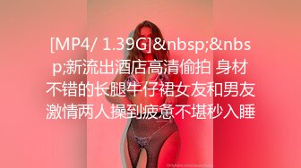 [MP4/ 1.39G]&nbsp;&nbsp;新流出酒店高清偷拍 身材不错的长腿牛仔裙女友和男友激情两人操到疲惫不堪秒入睡