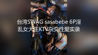 台湾SWAG sasabebe 6P淫乱女大生KTV杂交性爱实录