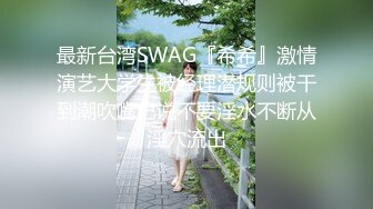 最新台湾SWAG『希希』激情演艺大学生被经理潜规则被干到潮吹嘴巴说不要淫水不断从淫穴流出