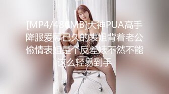 [MP4/486MB]大神PUA高手降服爱慕已久的表姐背着老公偸情表姐是个反差婊不然不能这么轻易到手