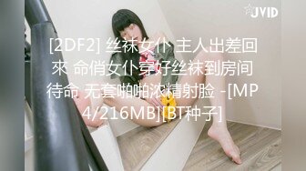 [2DF2] 丝袜女仆 主人出差回來 命俏女仆穿好丝袜到房间待命 无套啪啪浓精射脸 -[MP4/216MB][BT种子]