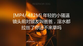 [MP4/ 482M] 年轻的小骚逼镜头前对狼友叫爸爸，淫水都拉丝了你还不来草吗