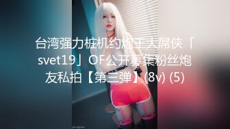 台湾强力桩机约炮王大屌侠「svet19」OF公开募集粉丝炮友私拍【第三弹】(8v) (5)