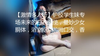 【激情多人行】护校学生妹专场未来的白衣天使，曼妙少女胴体，浴室抠穴啪啪口交，香艳劲爆