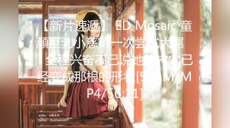 【新片速遞】 ED Mosaic 童顏巨乳小慈第一次尝试大屌❤️全程兴奋不已说她的穴穴已经变成那根的形状[924M/MP4/56:11]