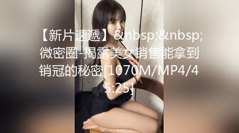 【新片速遞】&nbsp;&nbsp;微密圈-揭露美女销售能拿到销冠的秘密[1070M/MP4/45:25]