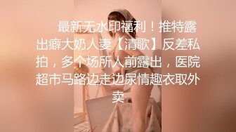 ❤️最新无水印福利！推特露出癖大奶人妻【清歌】反差私拍，多个场所人前露出，医院超市马路边走边尿情趣衣取外卖