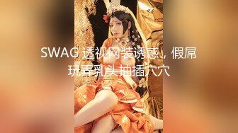 SWAG 透视网装诱惑，假屌玩弄乳头抽插穴穴