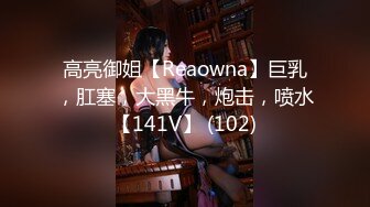 高亮御姐【Reaowna】巨乳，肛塞，大黑牛，炮击，喷水【141V】 (102)