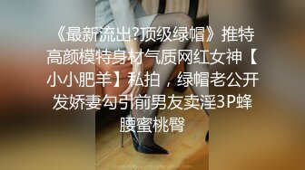 《最新流出?顶级绿帽》推特高颜模特身材气质网红女神【小小肥羊】私拍，绿帽老公开发娇妻勾引前男友卖淫3P蜂腰蜜桃臀