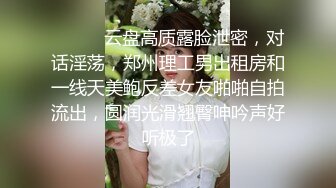 ⚫️⚫️云盘高质露脸泄密，对话淫荡，郑州理工男出租房和一线天美鲍反差女友啪啪自拍流出，圆润光滑翘臀呻吟声好听极了