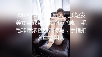 [MP4/ 351M] 新人气质短发美女全裸自慰和炮友啪啪，毛毛非常浓密掰穴特写，手指扣入摩擦阴蒂