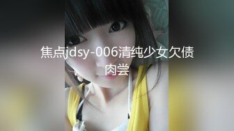 焦点jdsy-006清纯少女欠债肉尝