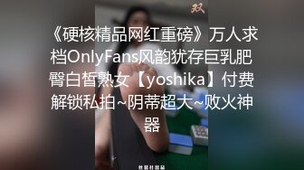 《硬核精品网红重磅》万人求档OnlyFans风韵犹存巨乳肥臀白皙熟女【yoshika】付费解锁私拍~阴蒂超大~败火神器