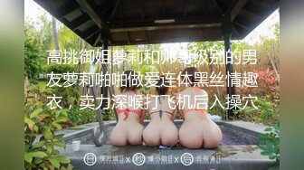 高挑御姐萝莉和帅哥级别的男友萝莉啪啪做爱连体黑丝情趣衣，卖力深喉打飞机后入操穴