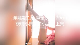 胖哥第二弹-重金双飞170cm模特小景甜和小甜妹.上集