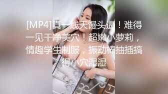 [MP4]真一线天馒头逼！难得一见干净美穴！超嫩小萝莉，情趣学生制服，振动棒抽插搞得小穴湿湿