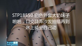 STP18550 白色外套大奶妹子啪啪，口交舔弄沙发抽插再到床上骑坐自己动