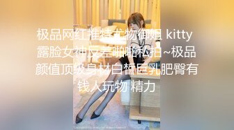 极品网红推特尤物御姐 kitty 露脸女神反差啪啪私拍~极品颜值顶级身材白皙巨乳肥臀有钱人玩物 精力