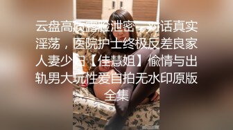 云盘高质露脸泄密，对话真实淫荡，医院护士终极反差良家人妻少妇【佳慧姐】偸情与出轨男大玩性爱自拍无水印原版全集