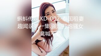 蝌蚪传媒.KD-002-泰国租妻趣闻录第一集.强迫打炮骚女竟喊不要