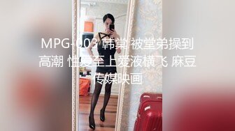 MPG-003 韩棠 被堂弟操到高潮 性爱至上爱液横飞 麻豆传媒映画