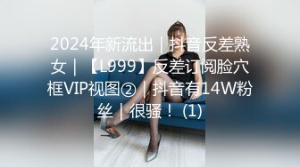 2024年新流出｜抖音反差熟女｜【L999】反差订阅脸穴框VIP视图②｜抖音有14W粉丝｜很骚！ (1)