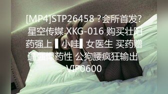 [MP4]STP26458 ?会所首发? 星空传媒 XKG-016 购买壮阳药强上 ▌小哇▌女医生 买药赠逼强悍药性 公狗腰疯狂输出 VIP0600