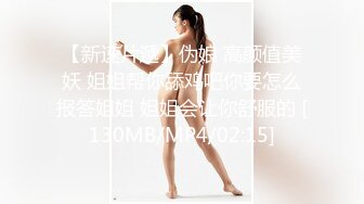 【新速片遞】伪娘 高颜值美妖 姐姐帮你舔鸡吧你要怎么报答姐姐 姐姐会让你舒服的 [130MB/MP4/02:15]