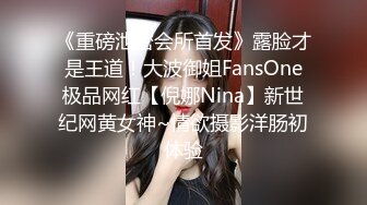 《重磅泄密会所首发》露脸才是王道！大波御姐FansOne极品网红【倪娜Nina】新世纪网黄女神~情欲摄影洋肠初体验