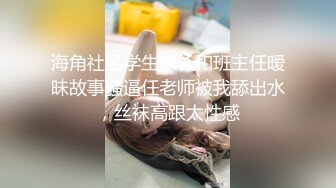 海角社区学生家长和班主任暧昧故事骚逼任老师被我舔出水，丝袜高跟太性感