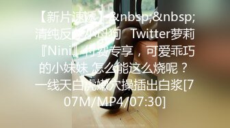 【新片速遞】&nbsp;&nbsp;清纯反差小母狗✅Twitter萝莉『Nini』付费专享，可爱乖巧的小妹妹 怎么能这么烧呢？一线天白虎嫩穴操插出白浆[707M/MP4/07:30]