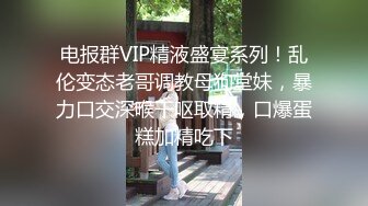 电报群VIP精液盛宴系列！乱伦变态老哥调教母狗堂妹，暴力口交深喉干呕取精，口爆蛋糕加精吃下