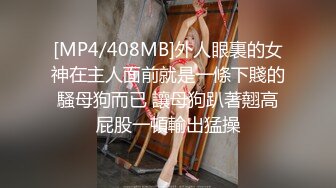 [MP4/408MB]外人眼裏的女神在主人面前就是一條下賤的騷母狗而已 讓母狗趴著翹高屁股一頓輸出猛操