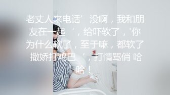 老丈人来电话’没啊，我和朋友在一起‘，给吓软了，'你为什么软了，至于嘛，都软了 撒娇打鸡巴‘，打情骂俏 哈哈！