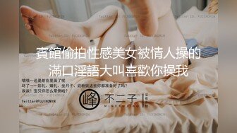 賓館偷拍性感美女被情人操的滿口淫語大叫喜歡你操我