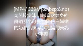 [MP4/ 339M]&nbsp;&nbsp;艺校学妹 非常喜欢健身的舞蹈系小可爱学妹 白白嫩嫩的奶油肌肤 紧实翘挺的美乳小丰臀