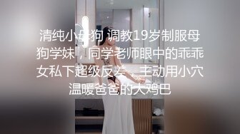 清纯小母狗 调教19岁制服母狗学妹，同学老师眼中的乖乖女私下超级反差，主动用小穴温暖爸爸的大鸡巴