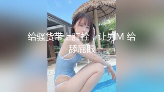 给骚货带上肛栓，让男M 给舔屁眼