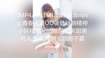 [MP4/ 493M]&nbsp;&nbsp;青春可愛OO後娃娃臉精神小妹和男友啪啪,笑起來甜美可人,火氣大,搞幾炮都不累