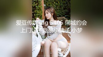 爱豆传媒 idg 5405 同城约会上门妹子竟是小姨子 小梦