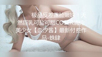 ⚫️⚫️极品反差露脸嫩妹！天然巨乳可盐可甜COSER清纯美少女【奈汐酱】最新付费作品-蛛肆