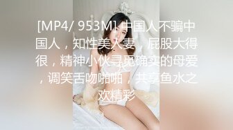 [MP4/ 953M] 中国人不骗中国人，知性美人妻，屁股大得很，精神小伙寻觅确实的母爱，调笑舌吻啪啪，共享鱼水之欢精彩