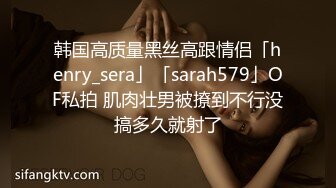 韩国高质量黑丝高跟情侣「henry_sera」「sarah579」OF私拍 肌肉壮男被撩到不行没搞多久就射了