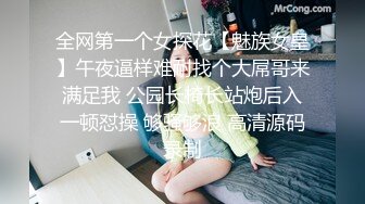 全网第一个女探花【魅族女皇】午夜逼样难耐找个大屌哥来满足我 公园长椅长站炮后入一顿怼操 够骚够浪 高清源码录制